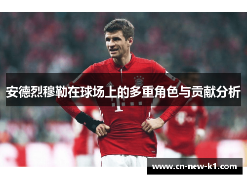 安德烈穆勒在球场上的多重角色与贡献分析