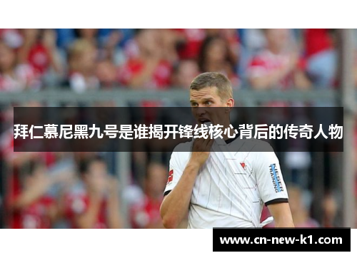 拜仁慕尼黑九号是谁揭开锋线核心背后的传奇人物