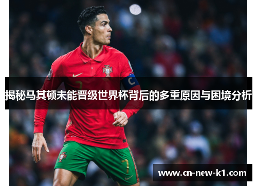 揭秘马其顿未能晋级世界杯背后的多重原因与困境分析