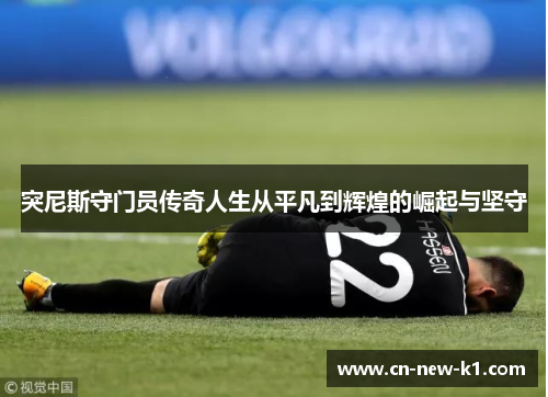 突尼斯守门员传奇人生从平凡到辉煌的崛起与坚守