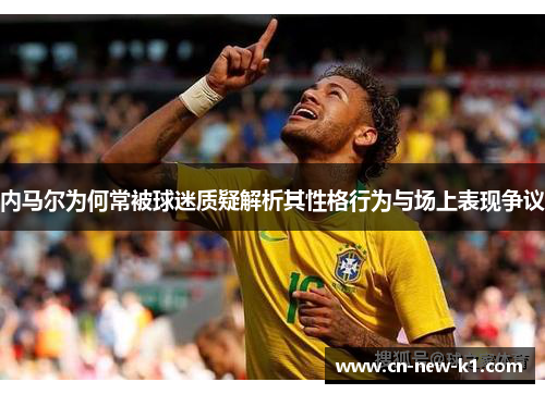 内马尔为何常被球迷质疑解析其性格行为与场上表现争议