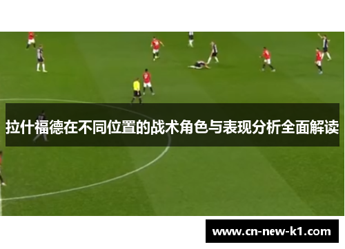 拉什福德在不同位置的战术角色与表现分析全面解读
