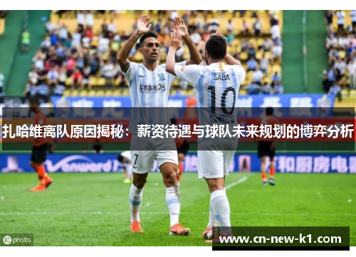 扎哈维离队原因揭秘：薪资待遇与球队未来规划的博弈分析