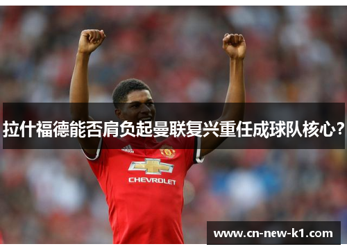 拉什福德能否肩负起曼联复兴重任成球队核心？