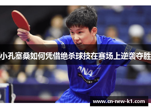 小孔塞桑如何凭借绝杀球技在赛场上逆袭夺胜