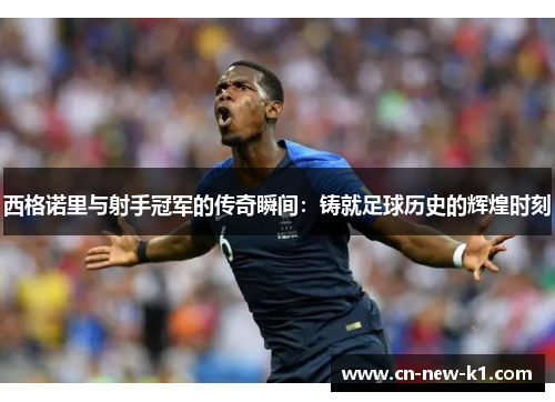 西格诺里与射手冠军的传奇瞬间：铸就足球历史的辉煌时刻