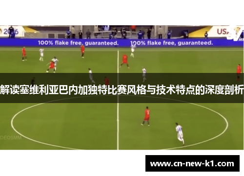 解读塞维利亚巴内加独特比赛风格与技术特点的深度剖析