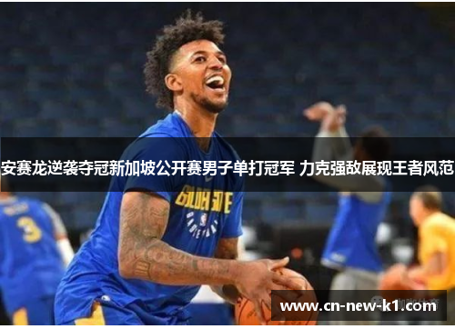 安赛龙逆袭夺冠新加坡公开赛男子单打冠军 力克强敌展现王者风范