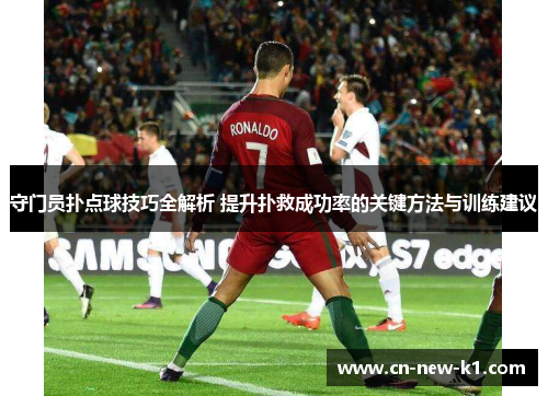 守门员扑点球技巧全解析 提升扑救成功率的关键方法与训练建议