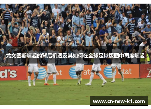 尤文图斯崛起的背后机遇及其如何在全球足球版图中再度崛起