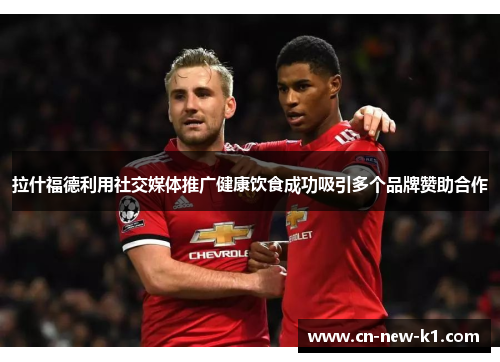 拉什福德利用社交媒体推广健康饮食成功吸引多个品牌赞助合作