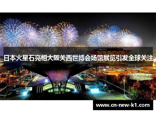 日本火星石亮相大阪关西世博会场馆展览引发全球关注