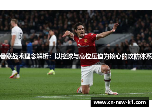 曼联战术理念解析：以控球与高位压迫为核心的攻防体系
