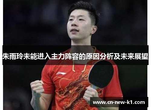 朱雨玲未能进入主力阵容的原因分析及未来展望