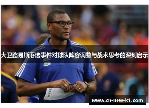 大卫路易斯落选事件对球队阵容调整与战术思考的深刻启示