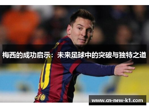 梅西的成功启示：未来足球中的突破与独特之道