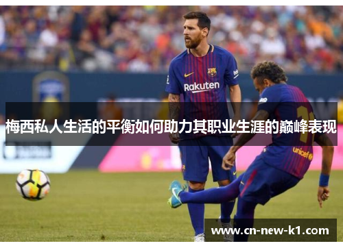 梅西私人生活的平衡如何助力其职业生涯的巅峰表现