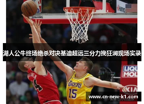 湖人公牛终场绝杀对决基迪超远三分力挽狂澜现场实录