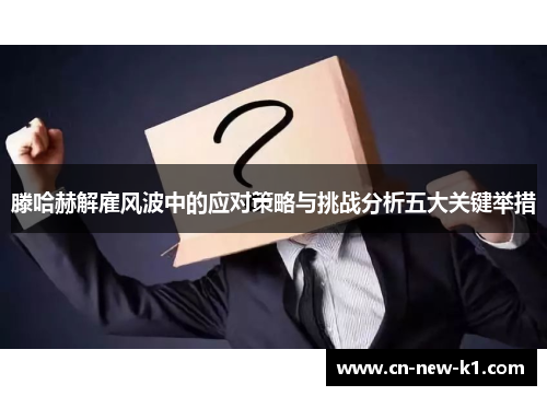 滕哈赫解雇风波中的应对策略与挑战分析五大关键举措