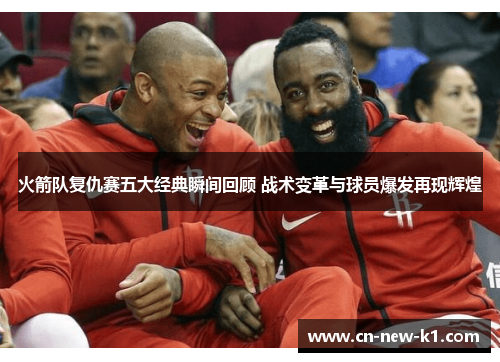 火箭队复仇赛五大经典瞬间回顾 战术变革与球员爆发再现辉煌