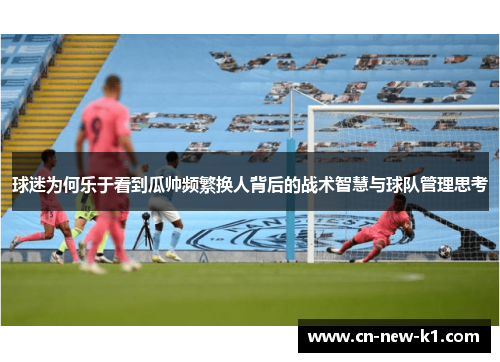 球迷为何乐于看到瓜帅频繁换人背后的战术智慧与球队管理思考