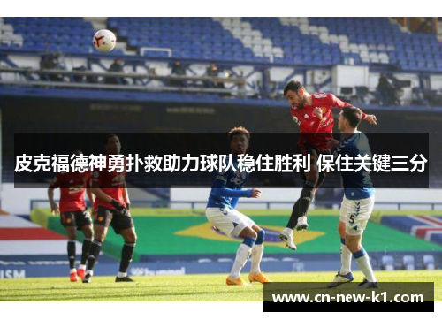 皮克福德神勇扑救助力球队稳住胜利 保住关键三分