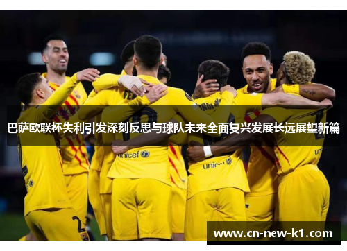 巴萨欧联杯失利引发深刻反思与球队未来全面复兴发展长远展望新篇