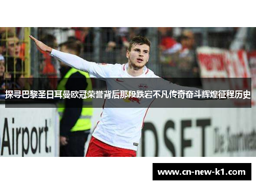探寻巴黎圣日耳曼欧冠荣誉背后那段跌宕不凡传奇奋斗辉煌征程历史
