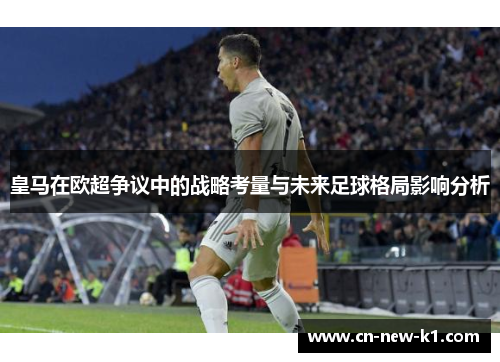 皇马在欧超争议中的战略考量与未来足球格局影响分析