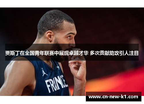 贾斯丁在全国青年联赛中展现卓越才华 多次贡献助攻引人注目