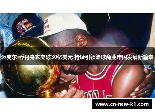 迈克尔·乔丹身家突破30亿美元 持续引领篮球商业帝国发展新篇章