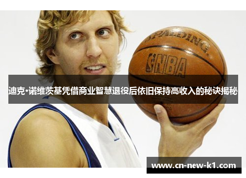 迪克·诺维茨基凭借商业智慧退役后依旧保持高收入的秘诀揭秘