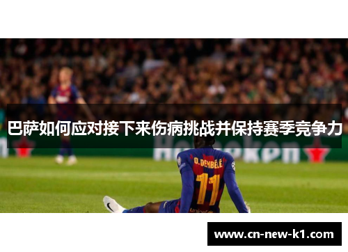 巴萨如何应对接下来伤病挑战并保持赛季竞争力