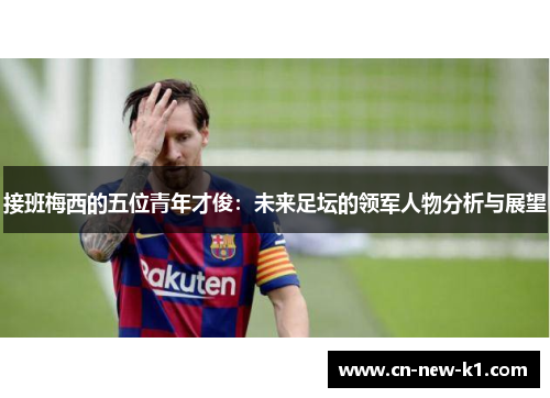 接班梅西的五位青年才俊：未来足坛的领军人物分析与展望
