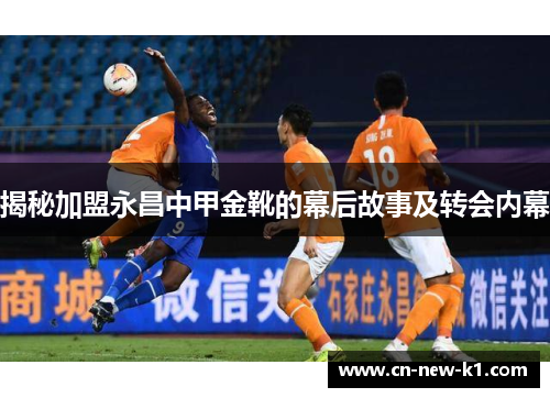 揭秘加盟永昌中甲金靴的幕后故事及转会内幕