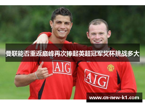 曼联能否重返巅峰再次捧起英超冠军奖杯挑战多大