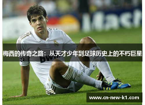 梅西的传奇之路：从天才少年到足球历史上的不朽巨星