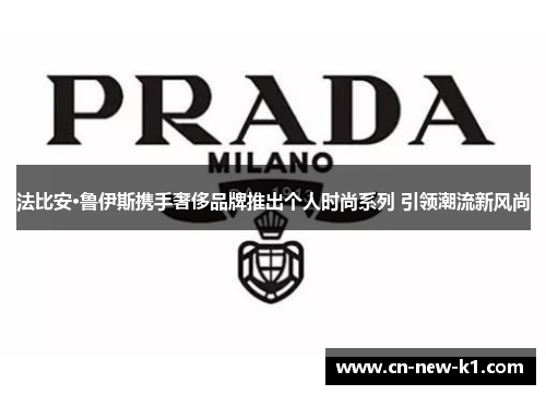 法比安·鲁伊斯携手奢侈品牌推出个人时尚系列 引领潮流新风尚