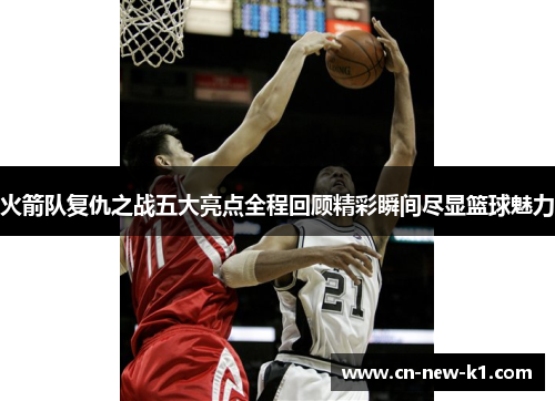 火箭队复仇之战五大亮点全程回顾精彩瞬间尽显篮球魅力