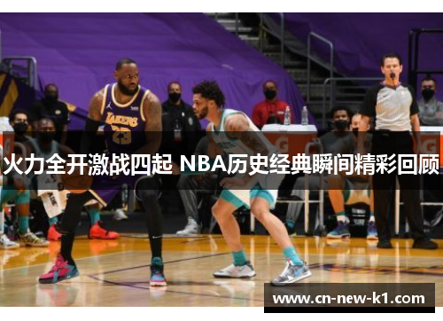 火力全开激战四起 NBA历史经典瞬间精彩回顾