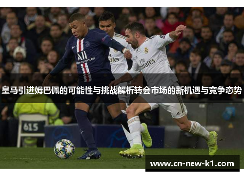 皇马引进姆巴佩的可能性与挑战解析转会市场的新机遇与竞争态势
