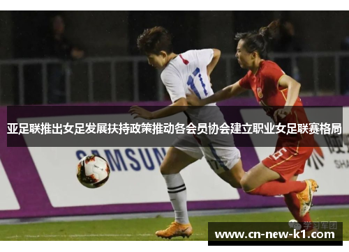 亚足联推出女足发展扶持政策推动各会员协会建立职业女足联赛格局