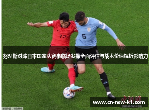努涅斯对阵日本国家队赛事临场发挥全面评估与战术价值解析影响力