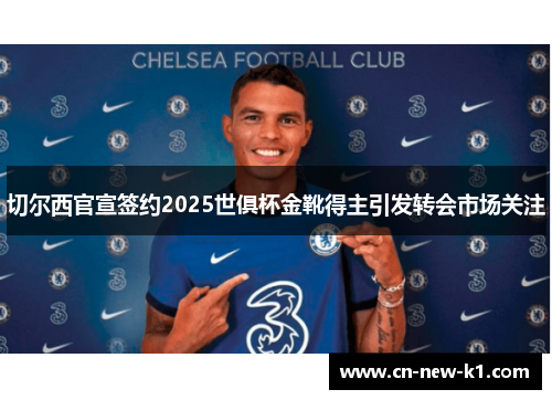 切尔西官宣签约2025世俱杯金靴得主引发转会市场关注
