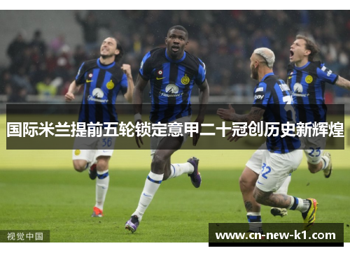 国际米兰提前五轮锁定意甲二十冠创历史新辉煌