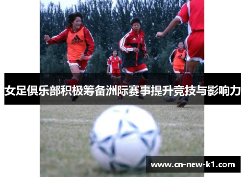 女足俱乐部积极筹备洲际赛事提升竞技与影响力 女足俱乐部积极筹备洲际赛事提升竞技与影响力
