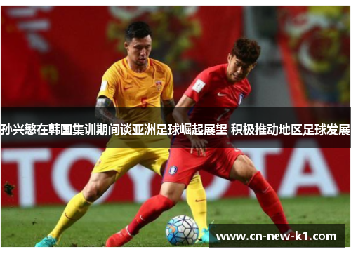 孙兴慜在韩国集训期间谈亚洲足球崛起展望 积极推动地区足球发展 孙兴慜在韩国集训期间谈亚洲足球崛起展望 积极推动地区足球发展