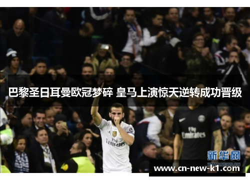 巴黎圣日耳曼欧冠梦碎 皇马上演惊天逆转成功晋级