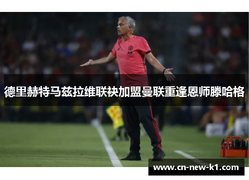 德里赫特马兹拉维联袂加盟曼联重逢恩师滕哈格