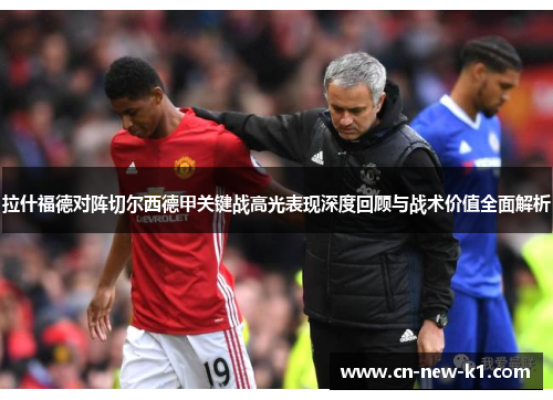 拉什福德对阵切尔西德甲关键战高光表现深度回顾与战术价值全面解析 拉什福德对阵切尔西德甲关键战高光表现深度回顾与战术价值全面解析